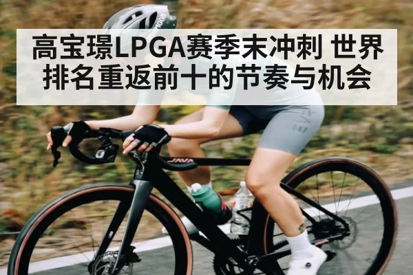 高宝璟LPGA赛季末冲刺 世界排名重返前十的节奏与机会